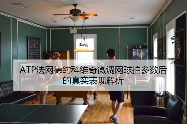 ATP法网德约科维奇微调网球拍参数后的真实表现解析