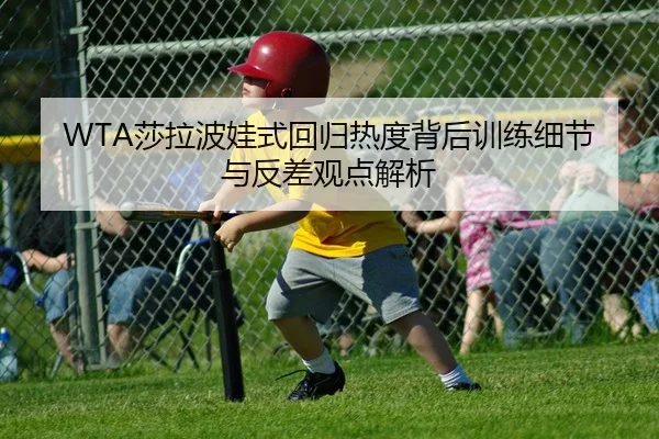 WTA莎拉波娃式回归热度背后训练细节与反差观点解析