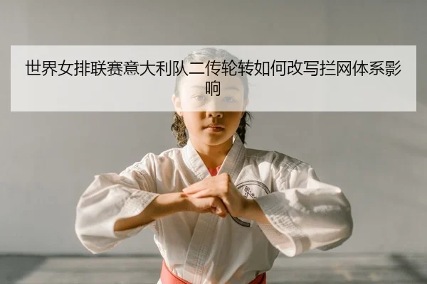 世界女排联赛意大利队二传轮转如何改写拦网体系影响